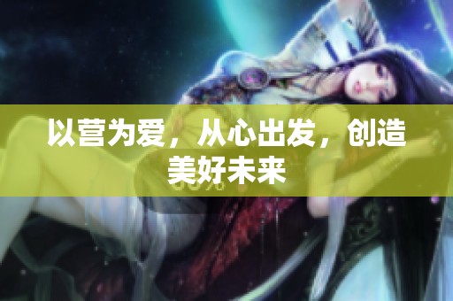 以营为爱，从心出发，创造美好未来