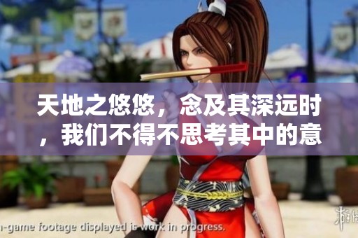 天地之悠悠，念及其深远时，我们不得不思考其中的意义与价值