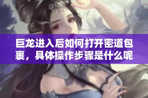 巨龙进入后如何打开密道包裹，具体操作步骤是什么呢