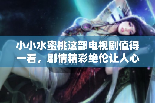 小小水蜜桃这部电视剧值得一看，剧情精彩绝伦让人心动不已
