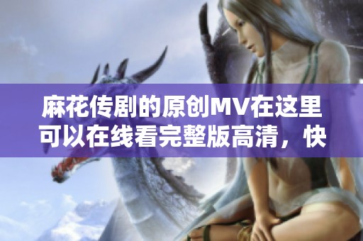 麻花传剧的原创MV在这里可以在线看完整版高清，快来体验吧！