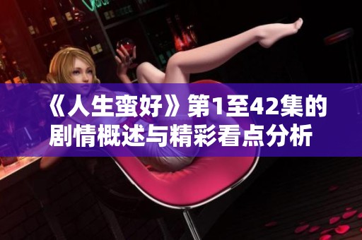 《人生蛮好》第1至42集的剧情概述与精彩看点分析