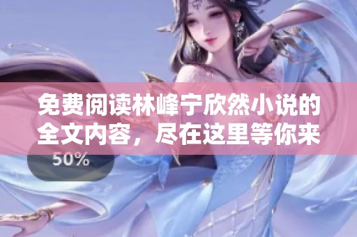 免费阅读林峰宁欣然小说的全文内容，尽在这里等你来探寻。