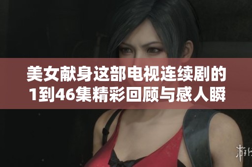 美女献身这部电视连续剧的1到46集精彩回顾与感人瞬间详解