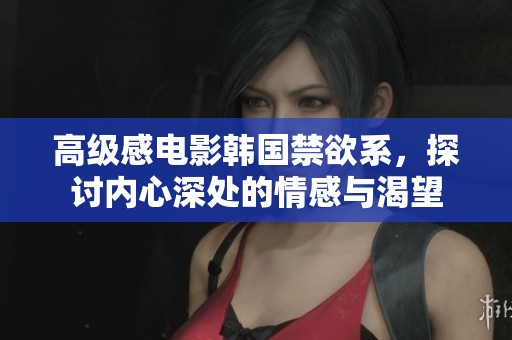 高级感电影韩国禁欲系，探讨内心深处的情感与渴望
