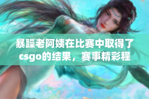 暴躁老阿姨在比赛中取得了csgo的结果，赛事精彩程度引人关注