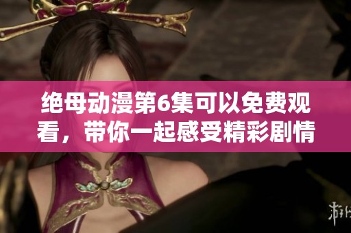 绝母动漫第6集可以免费观看，带你一起感受精彩剧情与感动瞬间