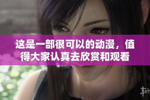 这是一部很可以的动漫，值得大家认真去欣赏和观看