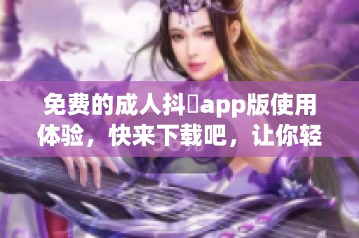 免费的**抖抈app版使用体验，快来下载吧，让你轻松畅享精彩内容！