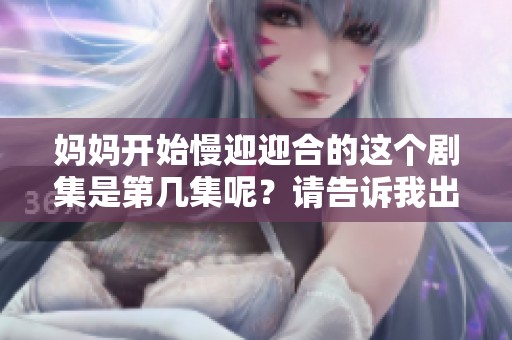 妈妈开始慢迎迎合的这个剧集是第几集呢？请告诉我出现的具体集数。