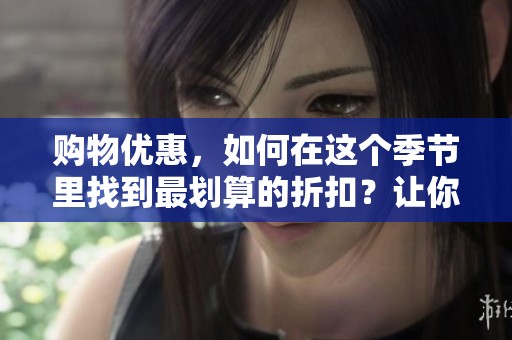 购物优惠，如何在这个季节里找到最划算的折扣？让你的购物体验更精彩！