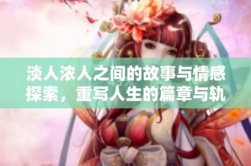 淡人浓人之间的故事与情感探索，重写人生的篇章与轨迹