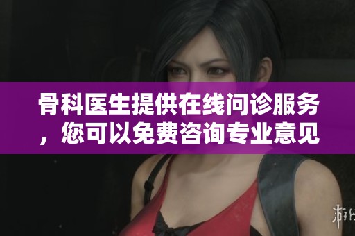 骨科医生提供在线问诊服务，您可以免费咨询专业意见。
