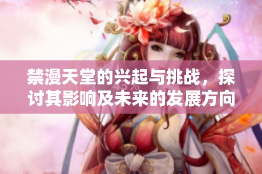 禁漫天堂的兴起与挑战，探讨其影响及未来的发展方向