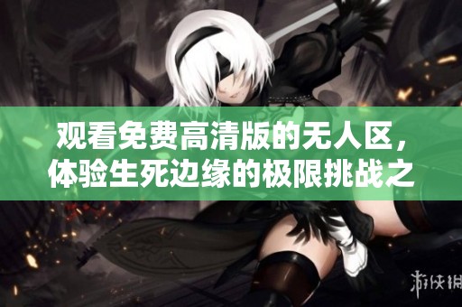 观看免费高清版的无人区，体验生死边缘的极限挑战之旅
