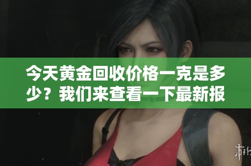 今天黄金回收价格一克是多少？我们来查看一下最新报价。