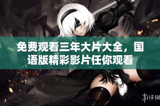 免费观看三年大片大全，国语版精彩影片任你观看
