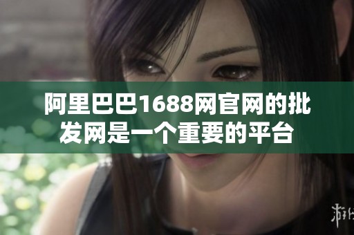阿里巴巴1688网官网的批发网是一个重要的平台