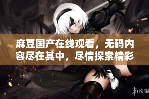 麻豆国产在线观看，**内容尽在其中，尽情探索精彩世界！