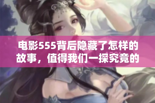 电影555背后隐藏了怎样的故事，值得我们一探究竟的深度分析