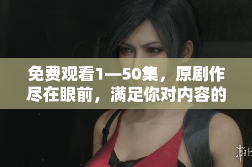 免费观看1—50集，原剧作尽在眼前，满足你对内容的热情期待！