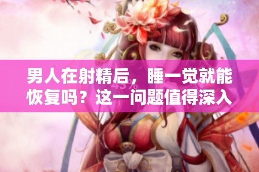 男人在射精后，睡一觉就能恢复吗？这一问题值得深入探讨。