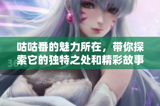 咕咕番的魅力所在，带你探索它的独特之处和精彩故事