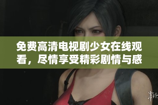 免费高清电视剧少女在线观看，尽情享受精彩剧情与感人故事的体验