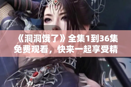 《洞洞饿了》全集1到36集免费观看，快来一起享受精彩内容吧！