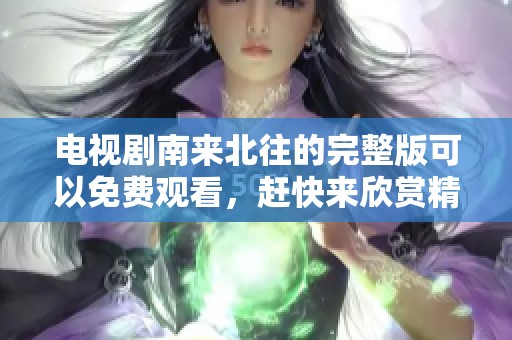 电视剧南来北往的完整版可以免费观看，赶快来欣赏精彩内容吧