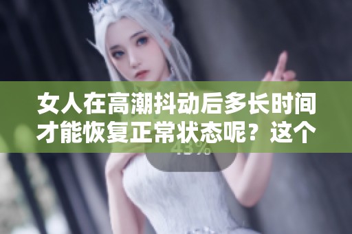 女人在高潮抖动后多长时间才能恢复正常状态呢？这个问题值得深入探讨。