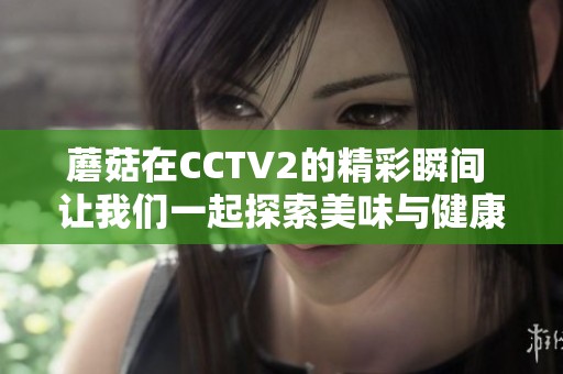 蘑菇在CCTV2的精彩瞬间 让我们一起探索美味与健康的秘密