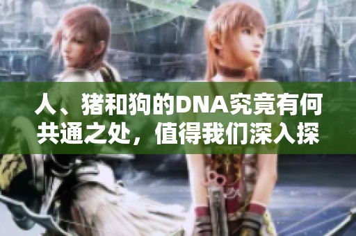 人、猪和狗的DNA究竟有何共通之处，值得我们深入探讨和学习。