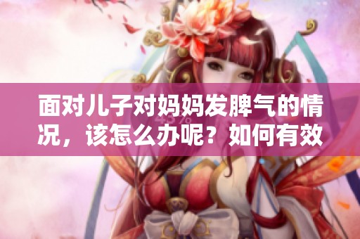 面对儿子对妈妈发脾气的情况，该怎么办呢？如何有效控制这种情绪呢？