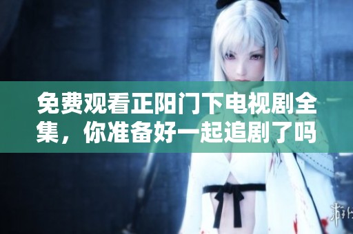 免费观看正阳门下电视剧全集，你准备好一起追剧了吗