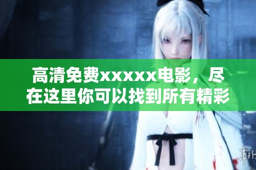 高清免费xxxxx电影，尽在这里你可以找到所有精彩内容