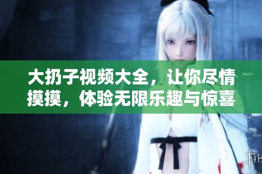大扔子视频大全，让你尽情摸摸，体验无限乐趣与惊喜！