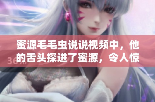 蜜源毛毛虫说说视频中，他的舌头探进了蜜源，令人惊叹不已。