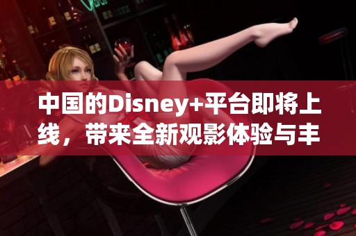 中国的Disney+平台即将上线，带来全新观影体验与丰富内容