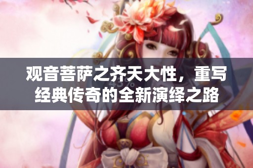 观音菩萨之齐天大性，重写经典传奇的全新演绎之路