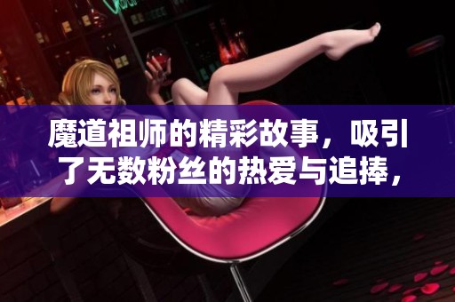 魔道祖师的精彩故事，吸引了无数粉丝的热爱与追捧，值得一读。