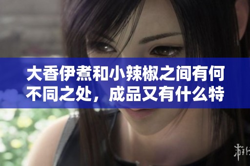 大香伊煮和小辣椒之间有何不同之处，成品又有什么特别之处呢
