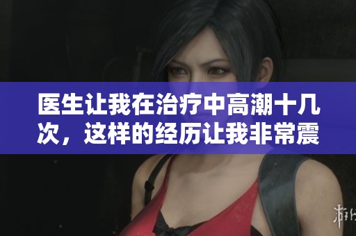 医生让我在治疗中高潮十几次，这样的经历让我非常震惊