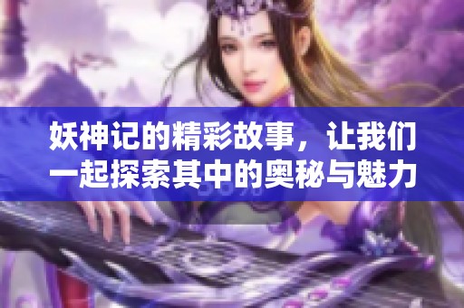 妖神记的精彩故事，让我们一起探索其中的奥秘与魅力。