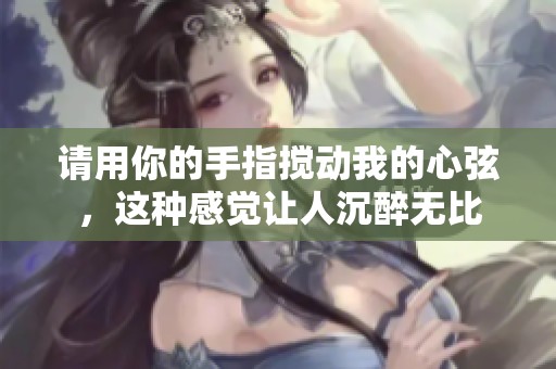 请用你的手指搅动我的心弦，这种感觉让人沉醉无比