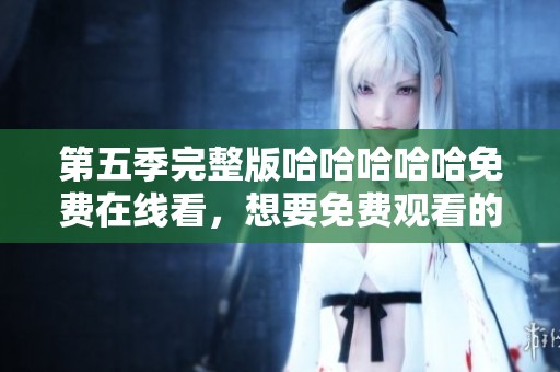 第五季完整版哈哈哈哈哈免费在线看，想要免费观看的朋友们快来吧