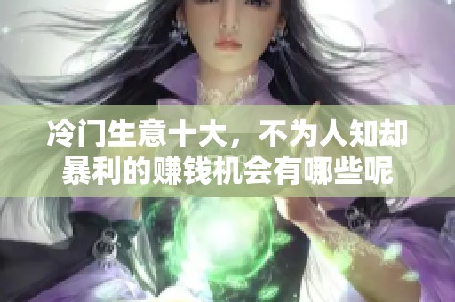 冷门生意十大，不为人知却暴利的赚钱机会有哪些呢