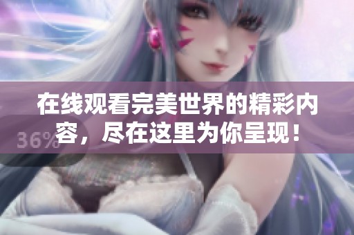 在线观看完美世界的精彩内容，尽在这里为你呈现！