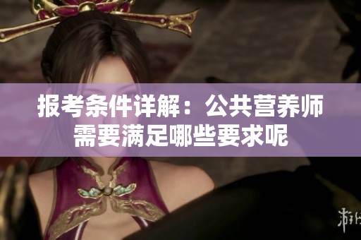 报考条件详解：公共营养师需要满足哪些要求呢