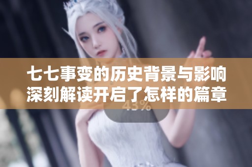 七七事变的历史背景与影响深刻解读开启了怎样的篇章